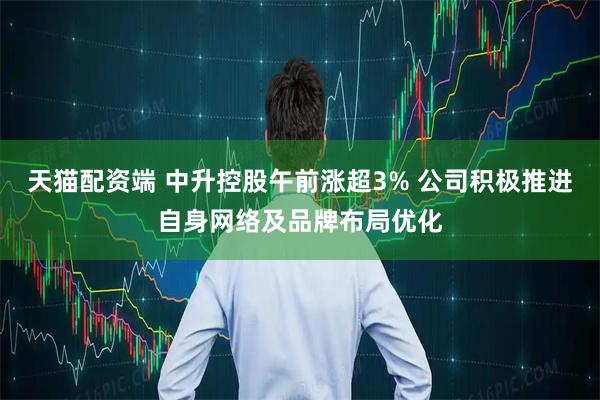 天猫配资端 中升控股午前涨超3% 公司积极推进自身网络及品牌布局优化