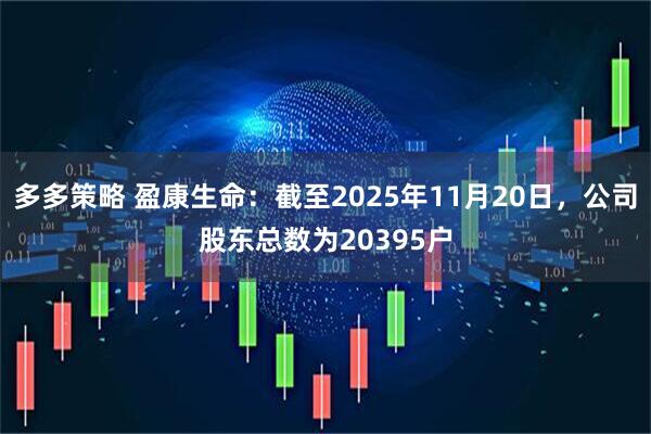 多多策略 盈康生命：截至2025年11月20日，公司股东总数为20395户