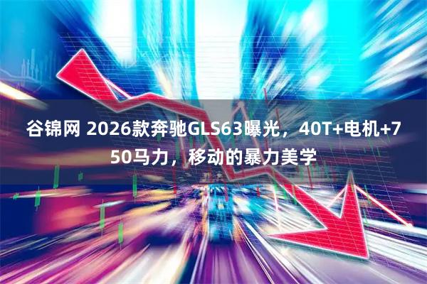 谷锦网 2026款奔驰GLS63曝光，40T+电机+750马力，移动的暴力美学