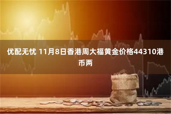 优配无忧 11月8日香港周大福黄金价格44310港币两