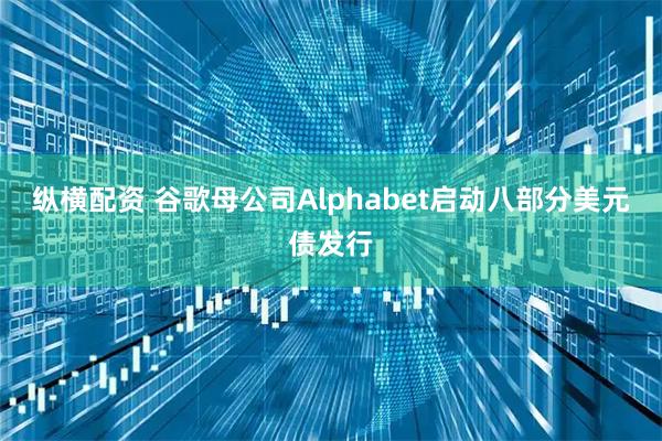 纵横配资 谷歌母公司Alphabet启动八部分美元债发行