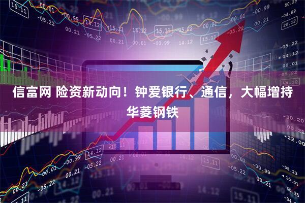 信富网 险资新动向！钟爱银行、通信，大幅增持华菱钢铁