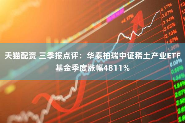 天猫配资 三季报点评：华泰柏瑞中证稀土产业ETF基金季度涨幅4811%