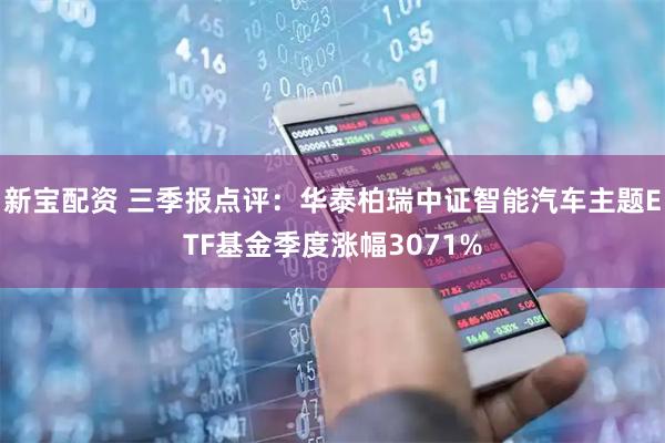新宝配资 三季报点评：华泰柏瑞中证智能汽车主题ETF基金季度涨幅3071%