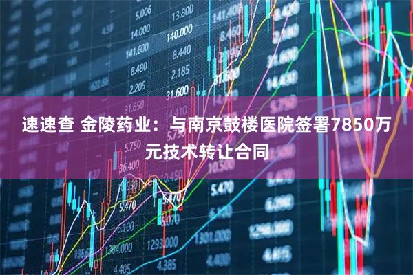 速速查 金陵药业：与南京鼓楼医院签署7850万元技术转让合同