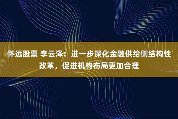 怀远股票 李云泽：进一步深化金融供给侧结构性改革，促进机构布局更加合理