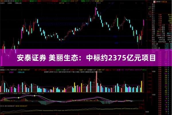 安泰证券 美丽生态：中标约2375亿元项目