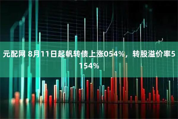 元配网 8月11日起帆转债上涨054%，转股溢价率5154%