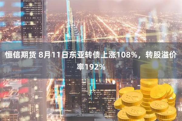 恒信期货 8月11日东亚转债上涨108%，转股溢价率192%
