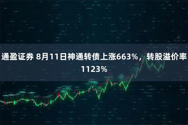 通盈证券 8月11日神通转债上涨663%，转股溢价率1123%