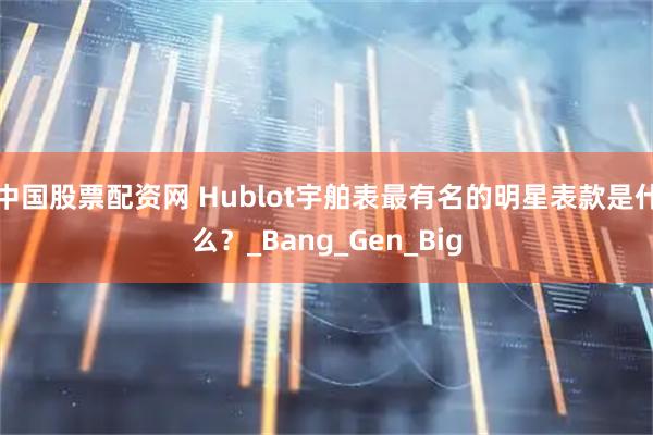 中国股票配资网 Hublot宇舶表最有名的明星表款是什么？_Bang_Gen_Big