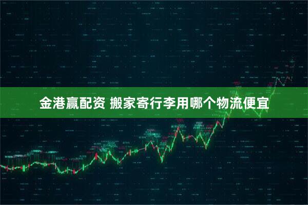 金港赢配资 搬家寄行李用哪个物流便宜