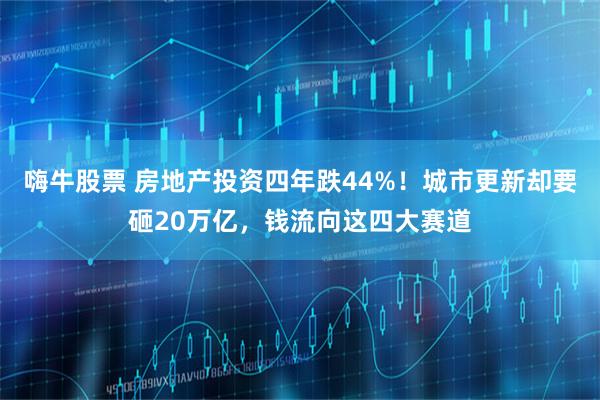 嗨牛股票 房地产投资四年跌44%！城市更新却要砸20万亿，钱流向这四大赛道
