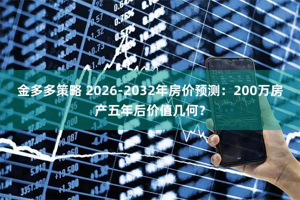 金多多策略 2026-2032年房价预测：200万房产五年后价值几何？
