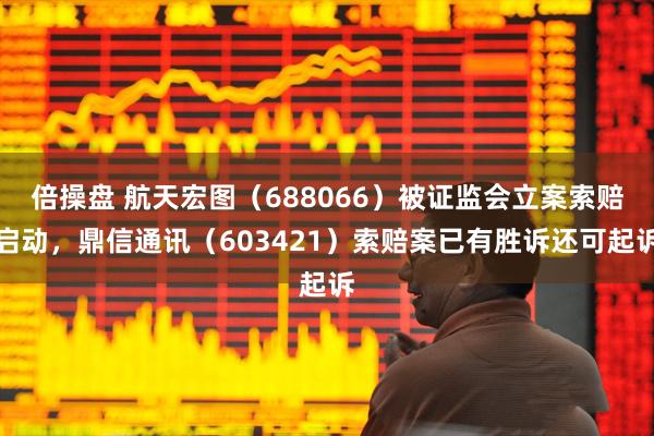 倍操盘 航天宏图（688066）被证监会立案索赔启动，鼎信通讯（603421）索赔案已有胜诉还可起诉